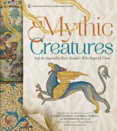 Mythic Creatures: And The Impossibly Real Animals Who Inspired Them by Mark A. Norell, Laurel Kendall & Richard Ellis