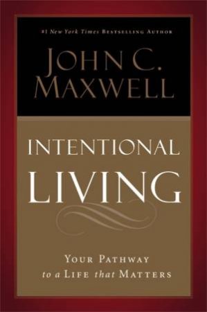 Intentional Living: Choosing a Life that Matters by John C. Maxwell