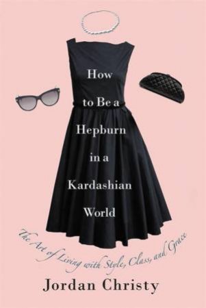 How To Be A Hepburn In A Kardashian World by Jordan Christy