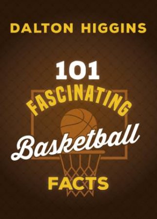 101 Fascinating Basketball Facts by Dalton Higgins