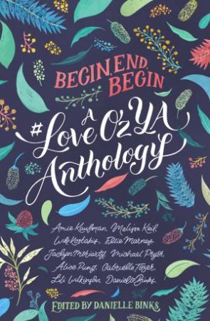 Begin, End, Begin: A #LoveOzYA Anthology by Amie Kaufman, Melissa Keil, Will Kostakis, Ellie Marney, Jaclyn Moriarty, Michael Pryor, Alice Pung, Gabrielle Tozer, Lili Wilkinson & Danielle Binks