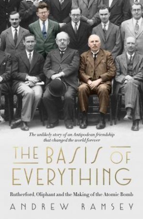 The Basis of Everything: Rutherford, Oliphant and the Making of the Atomic Bomb by Andrew Ramsey