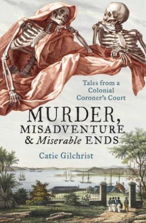 Murder, Misadventure and Miserable Ends: Tales from a Colonial Coroner'sCourt by Dr Catie Gilchrist