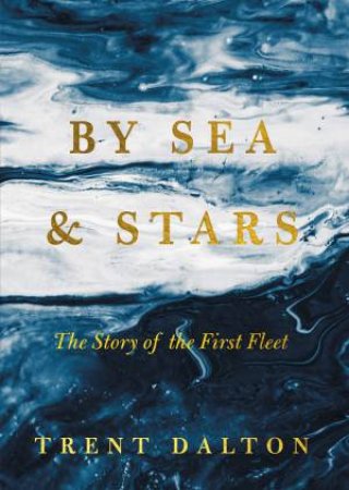 By Sea & Stars: The Story of the First Fleet by Trent Dalton