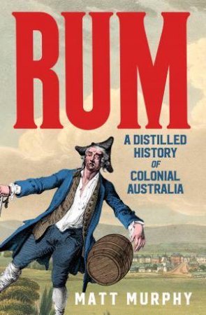 Rum: A Distilled History Of Colonial Australia by Matt Murphy
