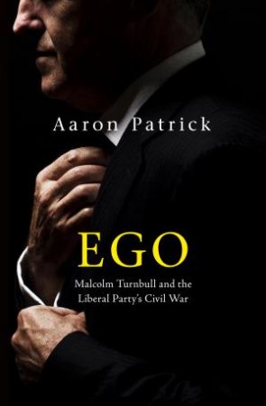Ego: Malcolm Turnbull And The Liberal Party's Civil War by Aaron Patrick