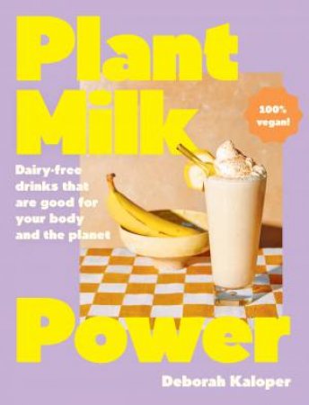 Plant Milk Power: Dairy-free drinks that are good for your body and the planet, from the author of Pasta Night and Good Mornings by Deborah Kaloper