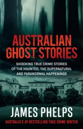 Australian Ghost Stories: New haunting true crime stories of the supernatural and paranormal from the bestselling author of AUSTRALIA'S M by James Phelps