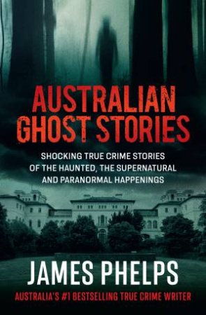 Australian Ghost Stories: Haunting true crime stories of the supernatural and paranormal from the bestselling author of AUSTRALIA'S M by James Phelps