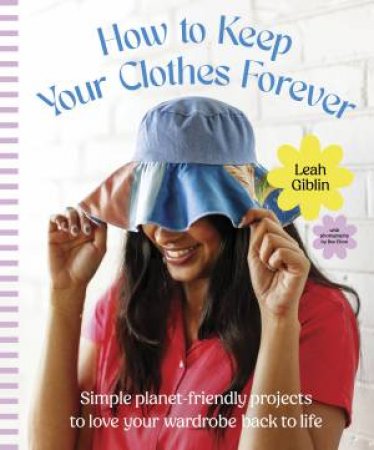 How to Keep Your Clothes Forever: Simple planet-friendly projects to love your wardrobe back to life, for fans of SEW IT YOURSELF and MENDING by Leah Giblin