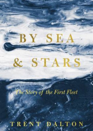 By Sea & Stars: The Story of the First Fleet by Trent Dalton