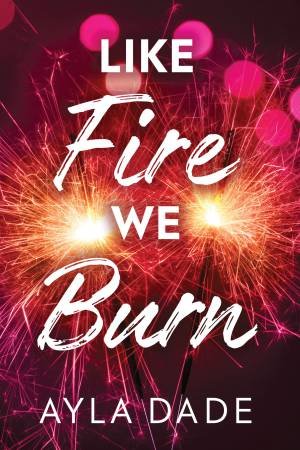 Like Fire We Burn by Ayla Dade
