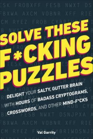 Solve These F*cking Puzzles: Delight Your Salty Gutter Brain With Hoursof Badass Cryptograms, Crosswords And Other Mind-F*cks by Various