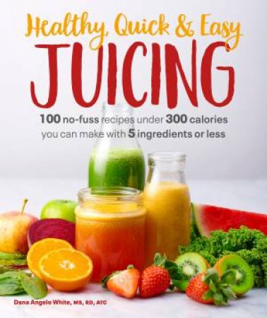Healthy, Quick & Easy Juicing by Dana Angelo White