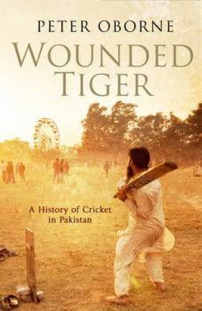 Wounded Tiger: A History of Cricket In Pakistan by Peter Oborne