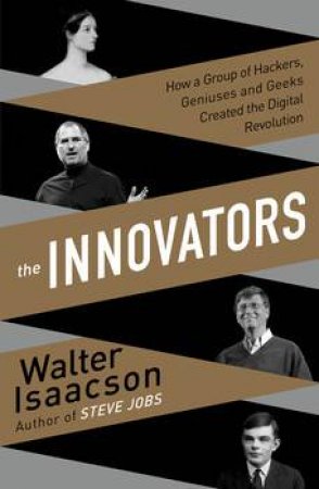 The Innovators: How a Group of Inventors, Hackers, Geniuses and Geeks Created the Digital Revolution by Walter Isaacson