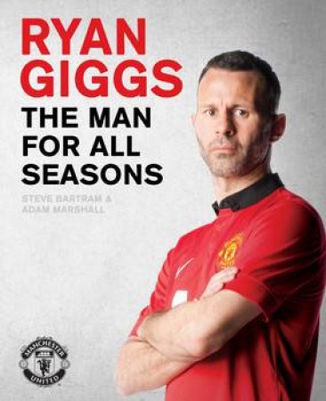 Ryan Giggs: The Man For All Seasons by Steve Bartram & Adam Marshall
