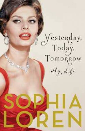 Yesterday, Today, and Tomorrow: My Life as a Fairy Tale by Sophia Loren
