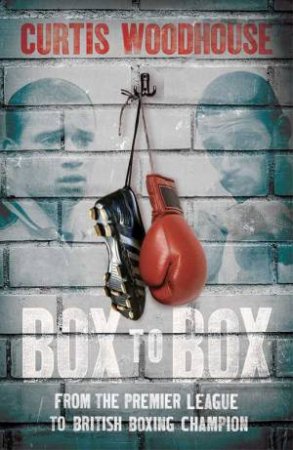 Box To Box: From The Premier League To British Boxing Champion by Curtis Woodhouse