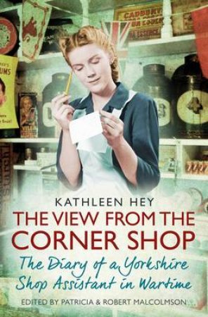 The View From the Corner Shop: Diary of a Wartime Shop Assistant by Kathleen; Malcolmson, Patricia Hey