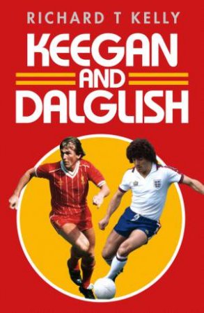 Keegan and Dalglish: Football's Fallen Kings by Richard T Kelly