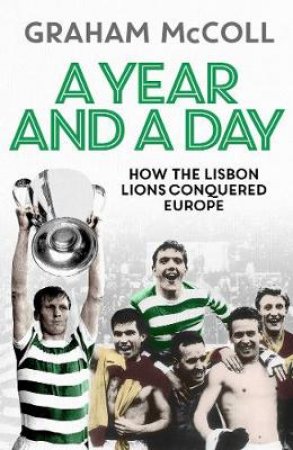 A Year and a Day: How the Lisbon Lions Conquered Europe by Graham McColl