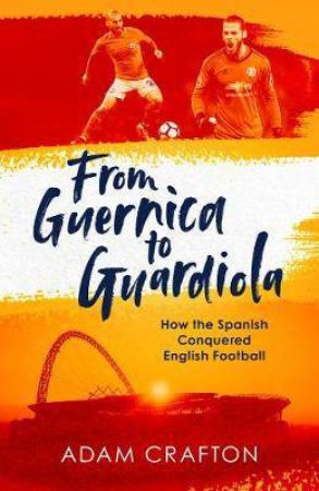 From Guernica To Greatness: How The Spanish Conquered English Football by Adam Crafton