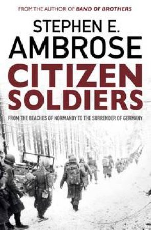 Citizen Soldiers: From The Normandy Beaches To The Surrender Of Germany by Stephen E Ambrose