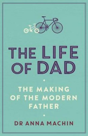 The Life Of Dad: The Making Of A Modern Father by Anna Machin