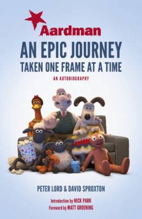Aardman: An Epic Journey: Taken One Frame At A Time by Peter Lord, Dave Sproxton & Nick Park