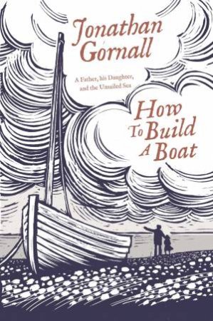 How To Build A Boat: A Father, His Daughter, And The Unsailed Sea by Jonathan Gornall