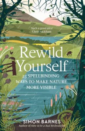 Rewild Yourself: 23 Spellbinding Ways To Make Nature More Visible by Simon Barnes