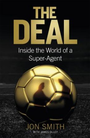 The Deal: Inside The World Of A Super-Agent by Jon Smith