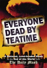 Everyone Dead By Teatime A Rational LevelHeaded Guide To The End Of The World From The Daily Mash