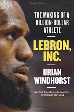 LeBron, Inc.: The Making Of A Billion-Dollar Athlete by Brian Windhorst