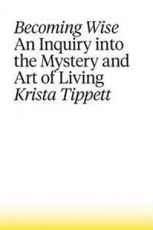 Becoming Wise: An Inquiry Into The Mystery And Art Of Living by Krista Tippett