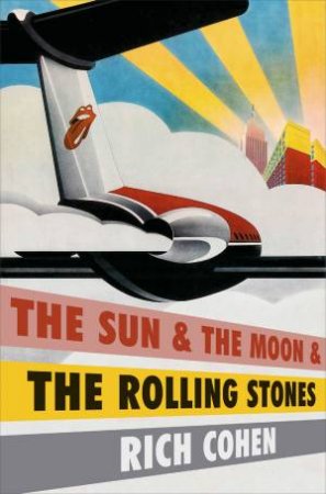 The Sun, The Moon And The Rolling Stones by Rich Cohen