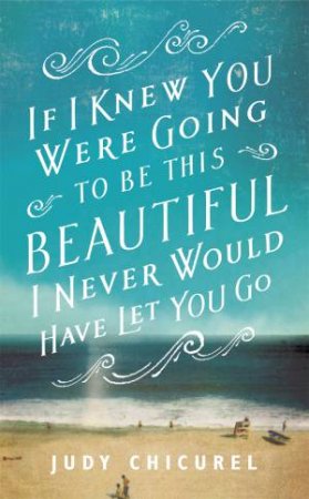 If I Knew You Were Going To Be This Beautiful, I Never Would Have Let You Go by Judy Chicurel