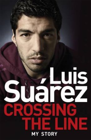 Luis Suarez: Crossing the Line - My Story by Luis Suarez