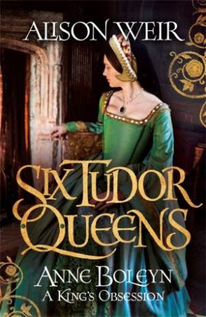 Six Tudor Queens: Anne Boleyn: A King's Obsession by Alison Weir