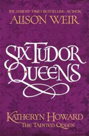 Six Tudor Queens: Katheryn Howard, The Tainted Queen by Alison Weir