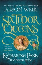 Six Tudor Queens Katharine Parr The Sixth Wife