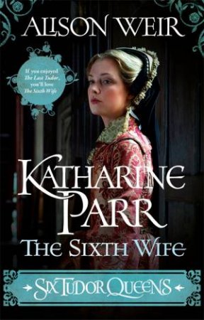 Six Tudor Queens: Katharine Parr, The Sixth Wife by Alison Weir
