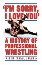 Im Sorry I Love You A History of Professional Wrestling