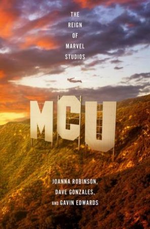 MCU: The Reign of Marvel Studios by Joanna Robinson & Dave Gonzales