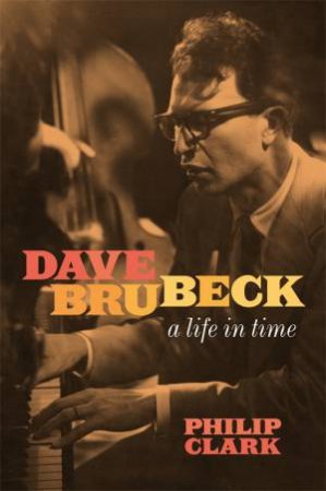 Dave Brubeck: A Life In Time by Philip Clark