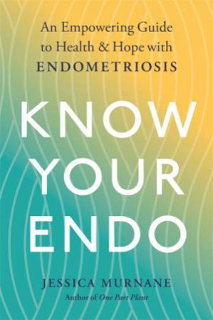 Know Your Endo: An Empowering Guide To Health And Hope With Endometriosis