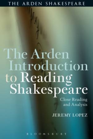 Arden Introduction To Reading Shakespear: Close Reading and Analysis by Jeremy Lopez