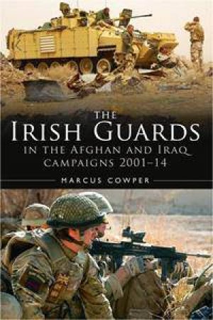 A History Of The Irish Guards In The Afghan And Iraq Campaigns 2001-2014 by Marcus Cowper