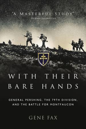 With Their Bare Hands: General Pershing, The 79th Division And The Battle For Montfaucon by Gene Fax